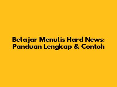 Belajar Menulis Hard News: Panduan Lengkap & Contoh