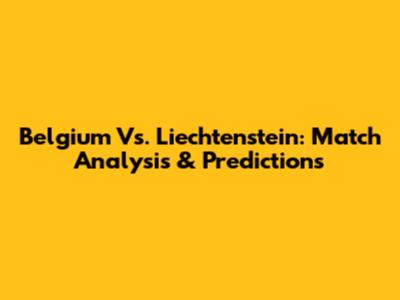 Belgium Vs. Liechtenstein: Match Analysis & Predictions
