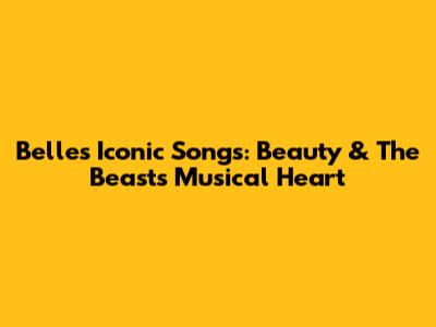 Belle's Iconic Songs: Beauty & The Beast's Musical Heart