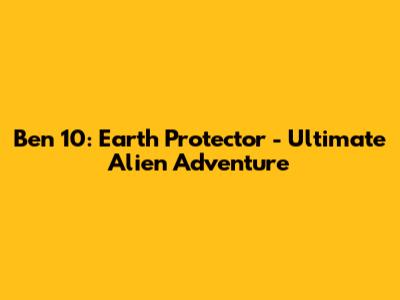 Ben 10: Earth Protector - Ultimate Alien Adventure