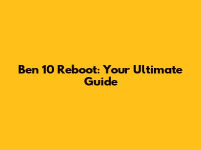 Ben 10 Reboot: Your Ultimate Guide