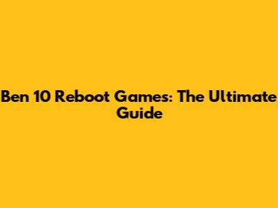 Ben 10 Reboot Games: The Ultimate Guide