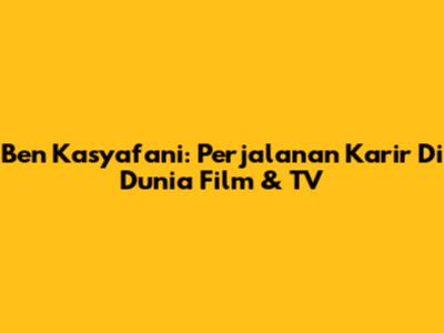 Ben Kasyafani: Perjalanan Karir Di Dunia Film & TV
