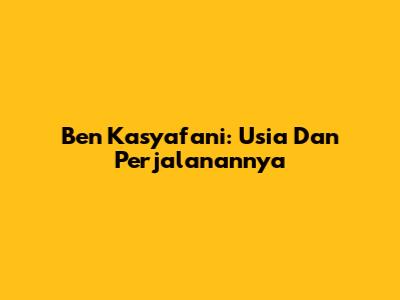 Ben Kasyafani: Usia Dan Perjalanannya