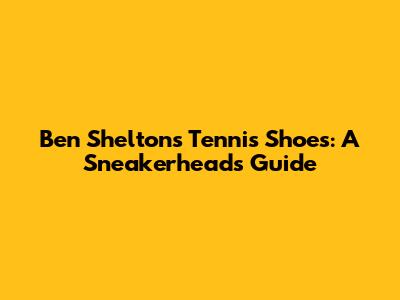 Ben Shelton's Tennis Shoes: A Sneakerhead's Guide