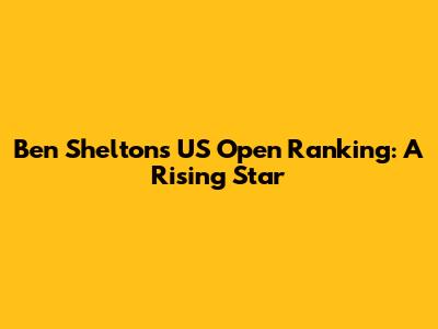Ben Shelton's US Open Ranking: A Rising Star