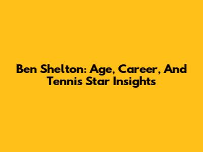 Ben Shelton: Age, Career, And Tennis Star Insights