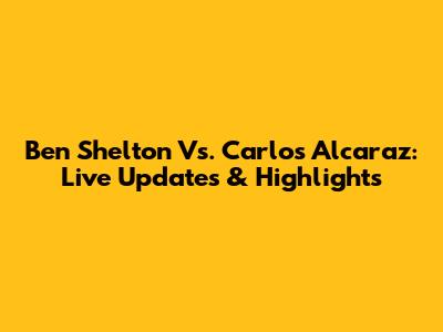 Ben Shelton Vs. Carlos Alcaraz: Live Updates & Highlights