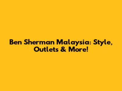 Ben Sherman Malaysia: Style, Outlets & More!