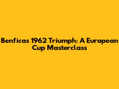 Benfica's 1962 Triumph: A European Cup Masterclass