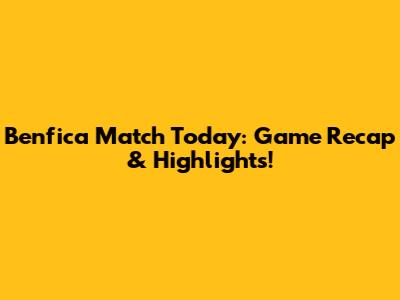 Benfica Match Today: Game Recap & Highlights!