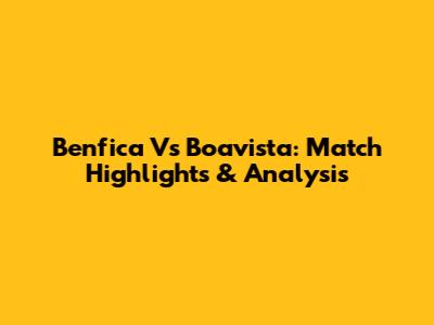 Benfica Vs Boavista: Match Highlights & Analysis