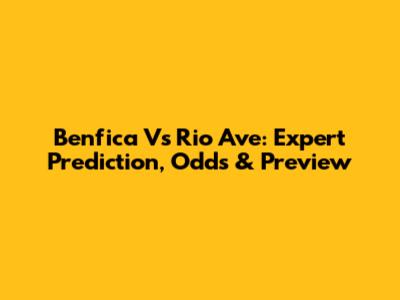 Benfica Vs Rio Ave: Expert Prediction, Odds & Preview
