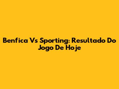 Benfica Vs Sporting: Resultado Do Jogo De Hoje