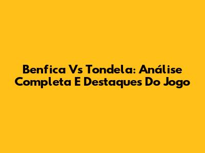 Benfica Vs Tondela: Análise Completa E Destaques Do Jogo