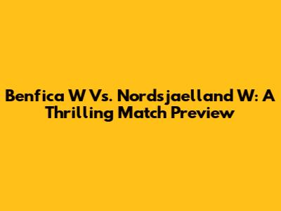Benfica W Vs. Nordsjaelland W: A Thrilling Match Preview