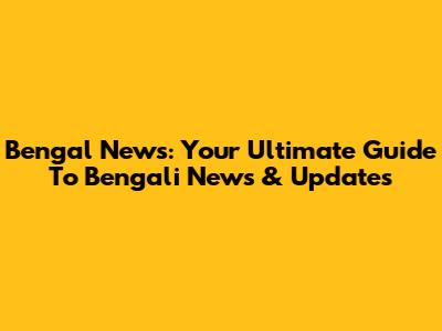 Bengal News: Your Ultimate Guide To Bengali News & Updates