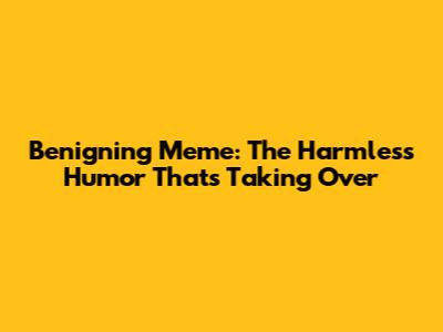 Benigning Meme: The Harmless Humor That's Taking Over