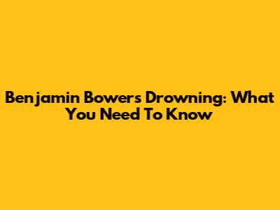 Benjamin Bowers Drowning: What You Need To Know