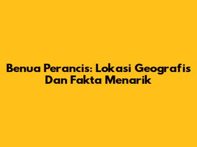 Benua Perancis: Lokasi Geografis Dan Fakta Menarik
