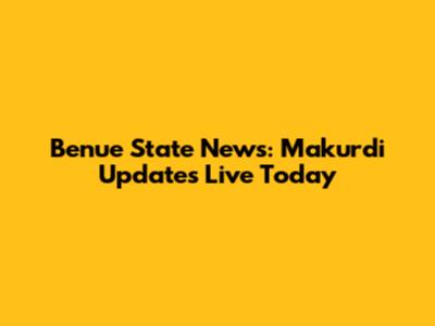 Benue State News: Makurdi Updates Live Today