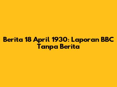 Berita 18 April 1930: Laporan BBC Tanpa Berita