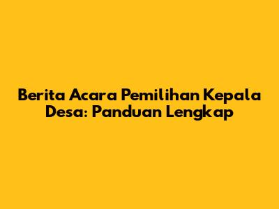 Berita Acara Pemilihan Kepala Desa: Panduan Lengkap