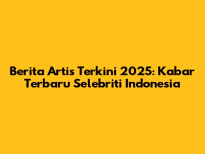 Berita Artis Terkini 2025: Kabar Terbaru Selebriti Indonesia