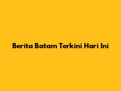 Berita Batam Terkini Hari Ini