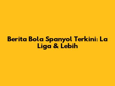 Berita Bola Spanyol Terkini: La Liga & Lebih