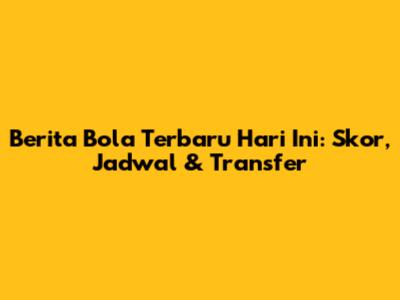 Berita Bola Terbaru Hari Ini: Skor, Jadwal & Transfer