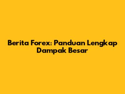 Berita Forex: Panduan Lengkap Dampak Besar