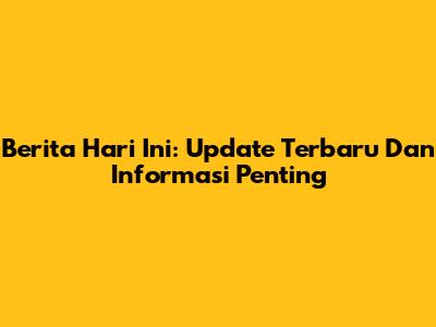 Berita Hari Ini: Update Terbaru Dan Informasi Penting