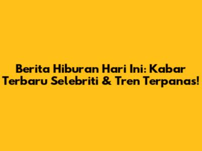 Berita Hiburan Hari Ini: Kabar Terbaru Selebriti & Tren Terpanas!