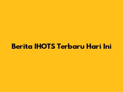 Berita IHOTS Terbaru Hari Ini