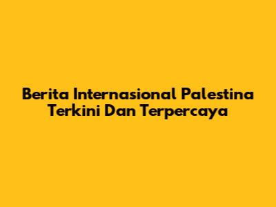 Berita Internasional Palestina Terkini Dan Terpercaya
