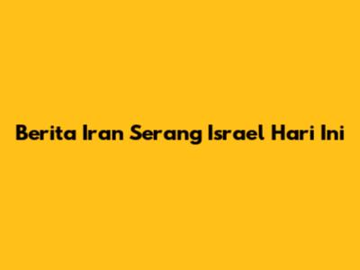 Berita Iran Serang Israel Hari Ini