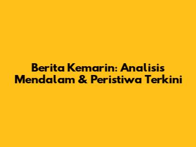 Berita Kemarin: Analisis Mendalam & Peristiwa Terkini