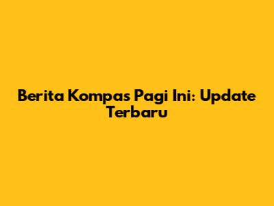 Berita Kompas Pagi Ini: Update Terbaru
