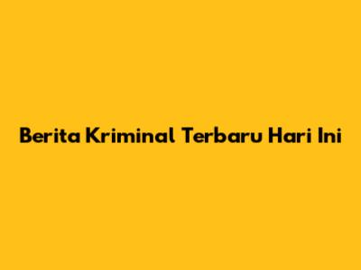 Berita Kriminal Terbaru Hari Ini