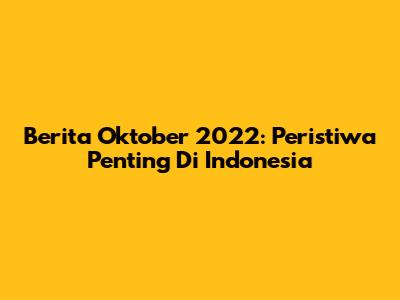 Berita Oktober 2022: Peristiwa Penting Di Indonesia
