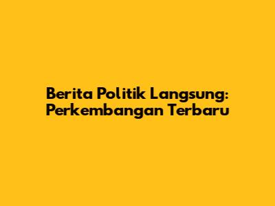 Berita Politik Langsung: Perkembangan Terbaru