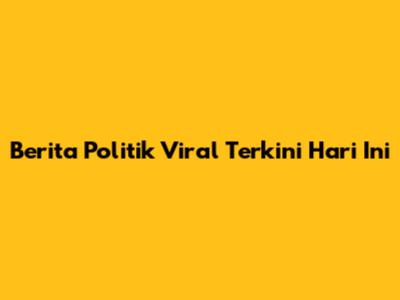Berita Politik Viral Terkini Hari Ini