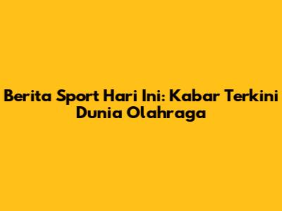 Berita Sport Hari Ini: Kabar Terkini Dunia Olahraga