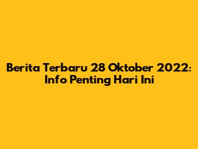 Berita Terbaru 28 Oktober 2022: Info Penting Hari Ini