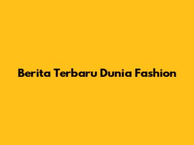 Berita Terbaru Dunia Fashion