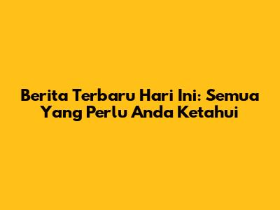 Berita Terbaru Hari Ini: Semua Yang Perlu Anda Ketahui