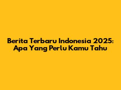 Berita Terbaru Indonesia 2025: Apa Yang Perlu Kamu Tahu