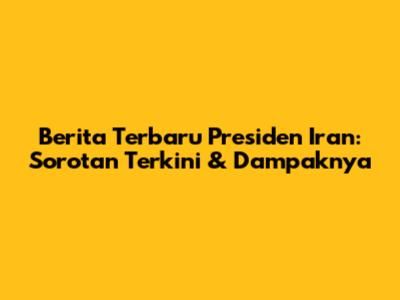 Berita Terbaru Presiden Iran: Sorotan Terkini & Dampaknya