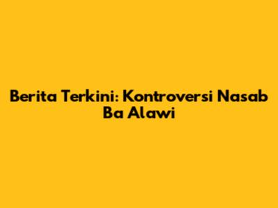 Berita Terkini: Kontroversi Nasab Ba Alawi